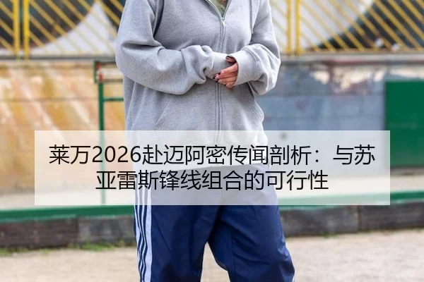 莱万2026赴迈阿密传闻剖析：与苏亚雷斯锋线组合的可行性