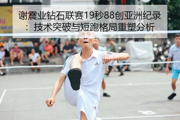 谢震业钻石联赛19秒88创亚洲纪录：技术突破与短跑格局重塑分析
