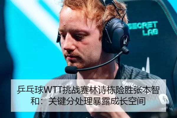 乒乓球WTT挑战赛林诗栋险胜张本智和：关键分处理暴露成长空间